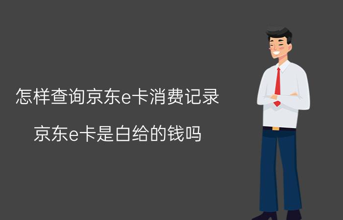 怎样查询京东e卡消费记录 京东e卡是白给的钱吗？